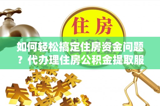 黄州如何轻松搞定住房资金问题？代办理住房公积金提取服务全解析