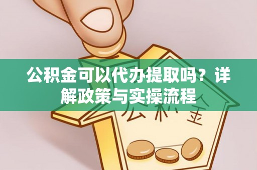 黄州公积金可以代办提取吗？详解政策与实操流程