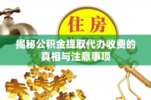 黄州揭秘公积金提取代办收费的真相与注意事项