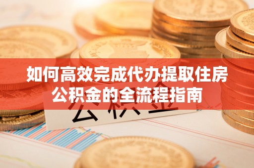 黄州如何高效完成代办提取住房公积金的全流程指南