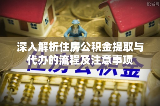 黄州深入解析住房公积金提取与代办的流程及注意事项