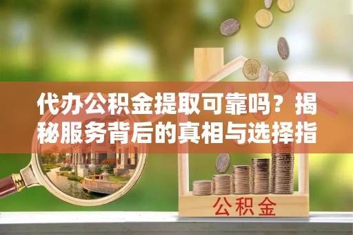 黄州代办公积金提取可靠吗？揭秘服务背后的真相与选择指南