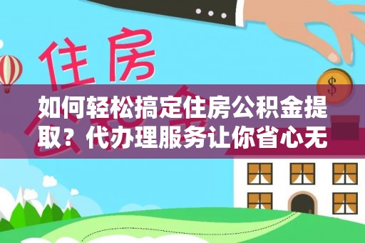 黄州如何轻松搞定住房公积金提取？代办理服务让你省心无忧