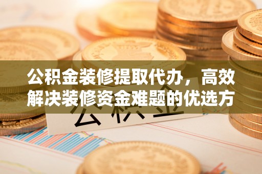 黄州公积金装修提取代办，高效解决装修资金难题的优选方案