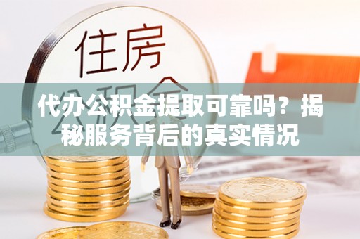 黄州代办公积金提取可靠吗？揭秘服务背后的真实情况