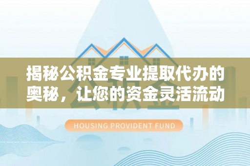 黄州揭秘公积金专业提取代办的奥秘，让您的资金灵活流动