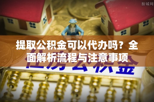 黄州提取公积金可以代办吗？全面解析流程与注意事项