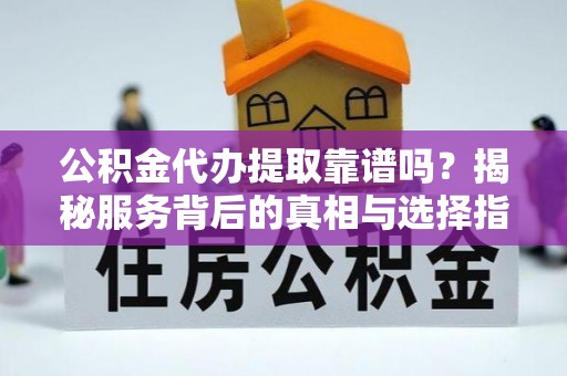 黄州公积金代办提取靠谱吗？揭秘服务背后的真相与选择指南