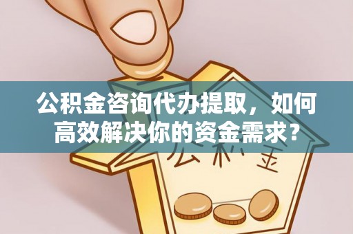 黄州公积金咨询代办提取，如何高效解决你的资金需求？