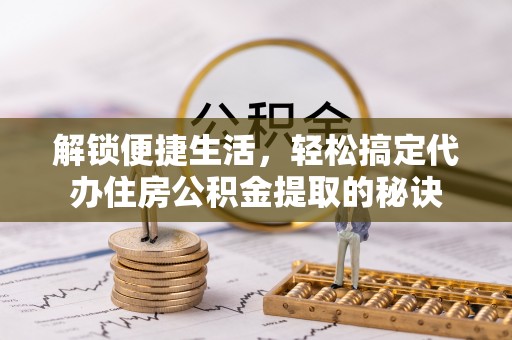 黄州解锁便捷生活，轻松搞定代办住房公积金提取的秘诀