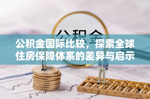 黄州公积金国际比较，探索全球住房保障体系的差异与启示