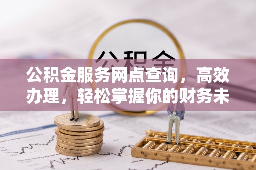 黄州公积金服务网点查询，高效办理，轻松掌握你的财务未来