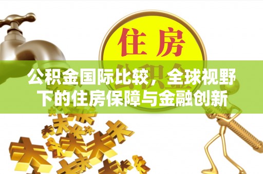 黄州公积金国际比较，全球视野下的住房保障与金融创新