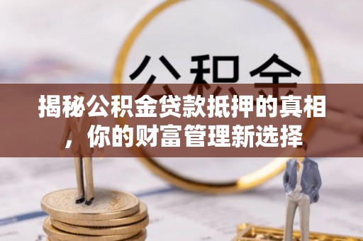 黄州揭秘公积金贷款抵押的真相，你的财富管理新选择
