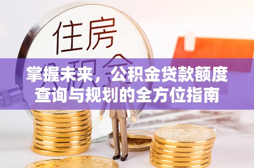黄州掌握未来，公积金贷款额度查询与规划的全方位指南
