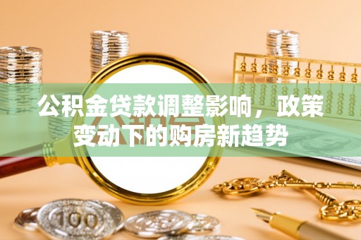 黄州公积金贷款调整影响，政策变动下的购房新趋势