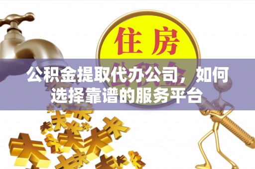 黄州公积金提取代办公司，如何选择靠谱的服务平台