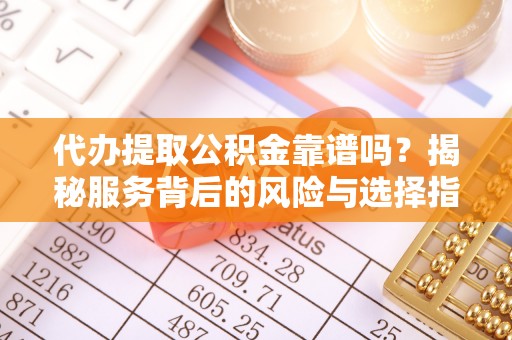 黄州代办提取公积金靠谱吗？揭秘服务背后的风险与选择指南