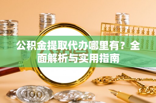 黄州公积金提取代办哪里有？全面解析与实用指南