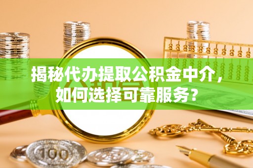 黄州揭秘代办提取公积金中介，如何选择可靠服务？