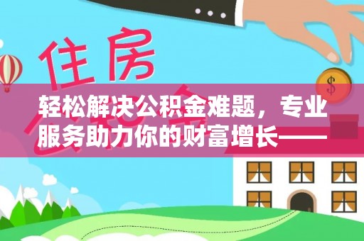 黄州轻松解决公积金难题，专业服务助力你的财富增长——代办公积金提取