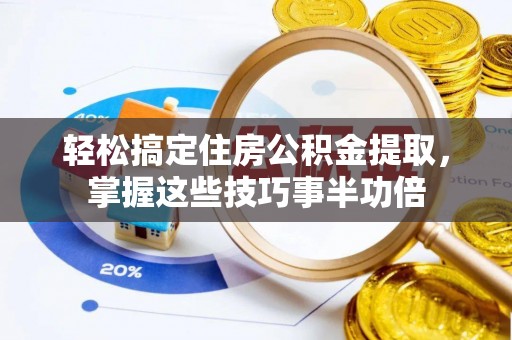 黄州轻松搞定住房公积金提取，掌握这些技巧事半功倍