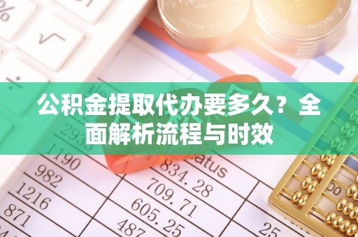 黄州公积金提取代办要多久？全面解析流程与时效