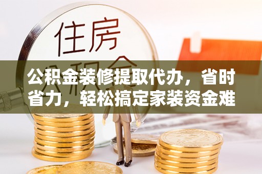 黄州公积金装修提取代办，省时省力，轻松搞定家装资金难题