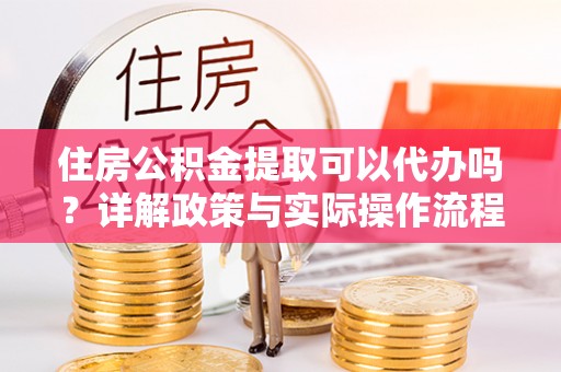黄州住房公积金提取可以代办吗？详解政策与实际操作流程