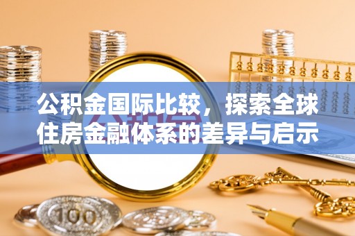 黄州公积金国际比较，探索全球住房金融体系的差异与启示