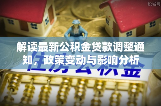 黄州解读最新公积金贷款调整通知，政策变动与影响分析