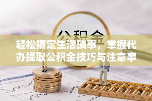 黄州轻松搞定生活琐事，掌握代办提取公积金技巧与注意事项