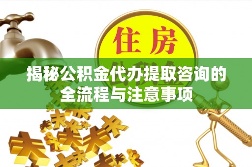 黄州揭秘公积金代办提取咨询的全流程与注意事项