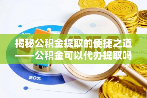 黄州揭秘公积金提取的便捷之道——公积金可以代办提取吗？