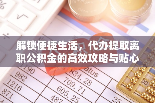 黄州解锁便捷生活，代办提取离职公积金的高效攻略与贴心建议