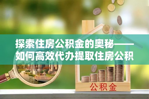 黄州探索住房公积金的奥秘——如何高效代办提取住房公积金