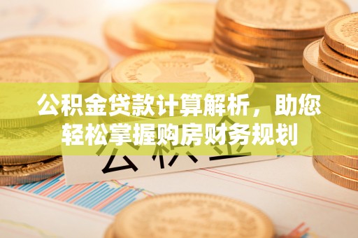 黄州公积金贷款计算解析，助您轻松掌握购房财务规划