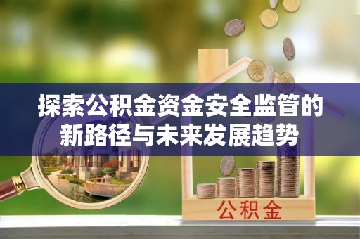 黄州探索公积金资金安全监管的新路径与未来发展趋势