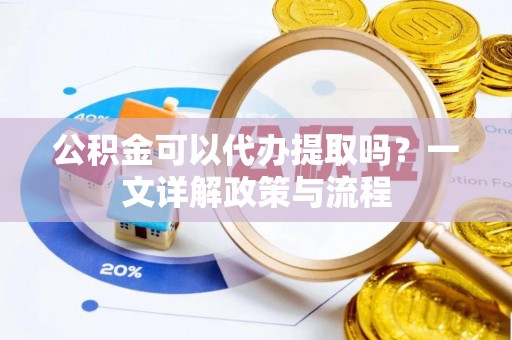 黄州公积金可以代办提取吗？一文详解政策与流程