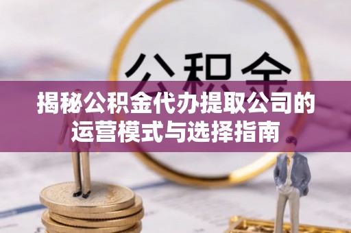 黄州揭秘公积金代办提取公司的运营模式与选择指南