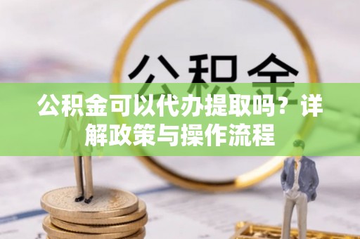 黄州公积金可以代办提取吗？详解政策与操作流程