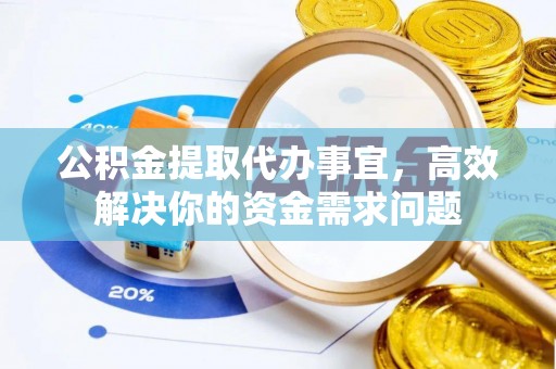 黄州公积金提取代办事宜，高效解决你的资金需求问题