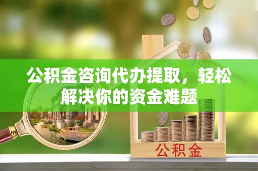 黄州公积金咨询代办提取，轻松解决你的资金难题