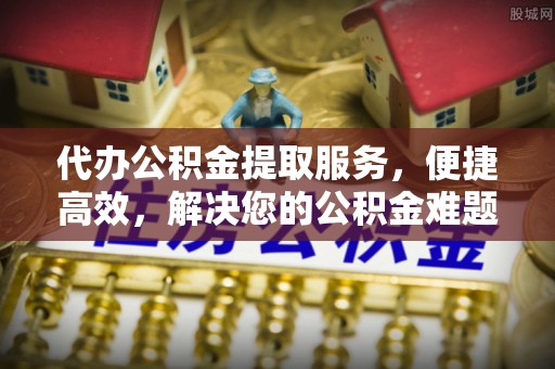 黄州代办公积金提取服务，便捷高效，解决您的公积金难题