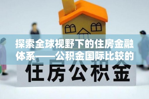 黄州探索全球视野下的住房金融体系——公积金国际比较的深度解析