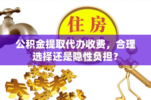 黄州公积金提取代办收费，合理选择还是隐性负担？