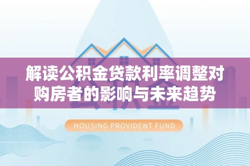 黄州解读公积金贷款利率调整对购房者的影响与未来趋势