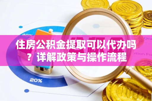 黄州住房公积金提取可以代办吗？详解政策与操作流程