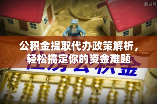 黄州公积金提取代办政策解析，轻松搞定你的资金难题