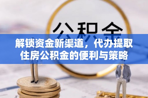 黄州解锁资金新渠道，代办提取住房公积金的便利与策略